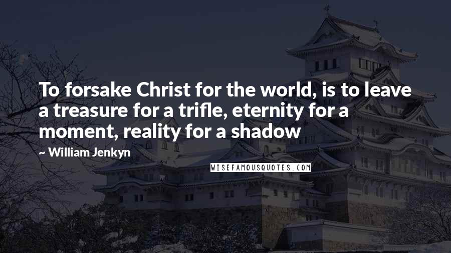 William Jenkyn Quotes: To forsake Christ for the world, is to leave a treasure for a trifle, eternity for a moment, reality for a shadow