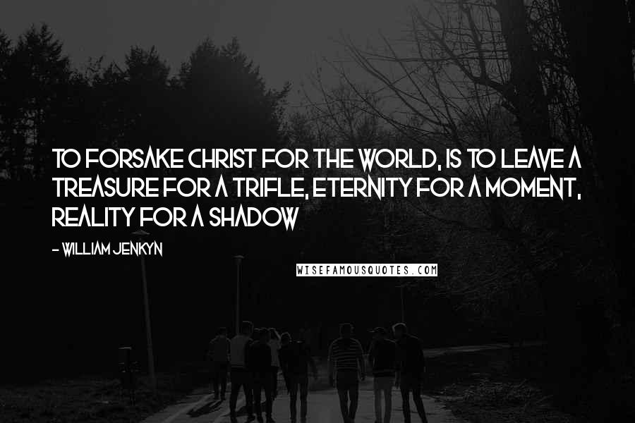 William Jenkyn Quotes: To forsake Christ for the world, is to leave a treasure for a trifle, eternity for a moment, reality for a shadow