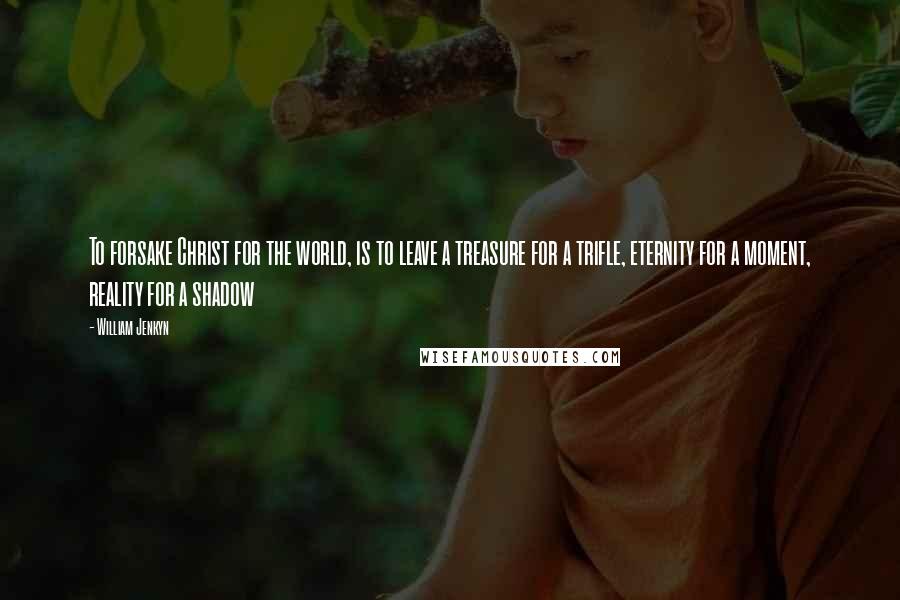 William Jenkyn Quotes: To forsake Christ for the world, is to leave a treasure for a trifle, eternity for a moment, reality for a shadow