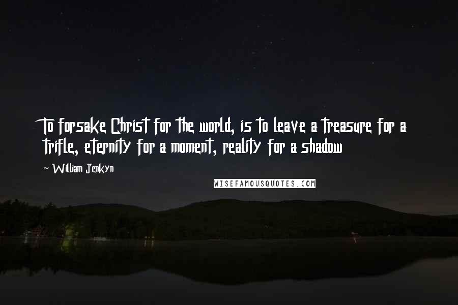 William Jenkyn Quotes: To forsake Christ for the world, is to leave a treasure for a trifle, eternity for a moment, reality for a shadow
