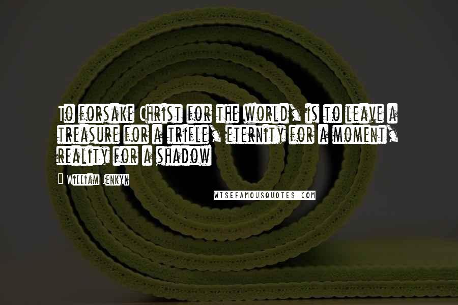 William Jenkyn Quotes: To forsake Christ for the world, is to leave a treasure for a trifle, eternity for a moment, reality for a shadow