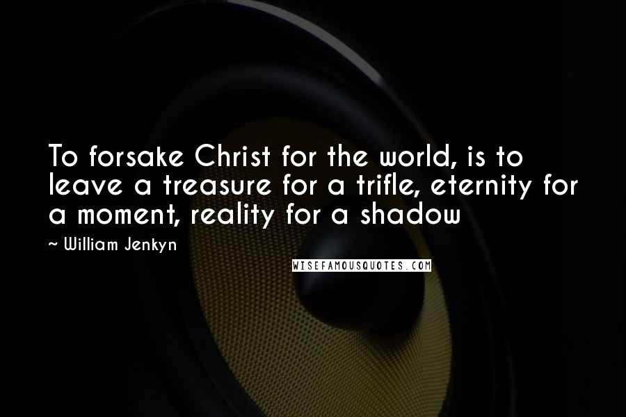 William Jenkyn Quotes: To forsake Christ for the world, is to leave a treasure for a trifle, eternity for a moment, reality for a shadow