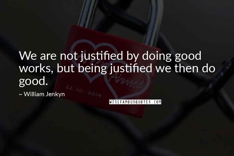 William Jenkyn Quotes: We are not justified by doing good works, but being justified we then do good.