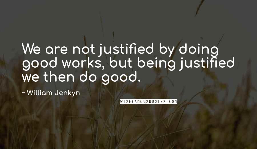 William Jenkyn Quotes: We are not justified by doing good works, but being justified we then do good.