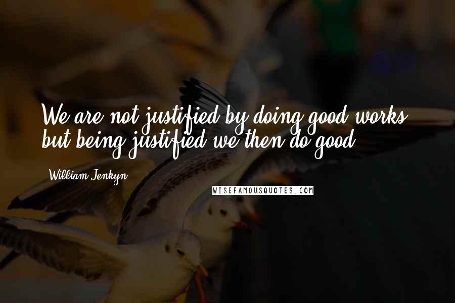 William Jenkyn Quotes: We are not justified by doing good works, but being justified we then do good.