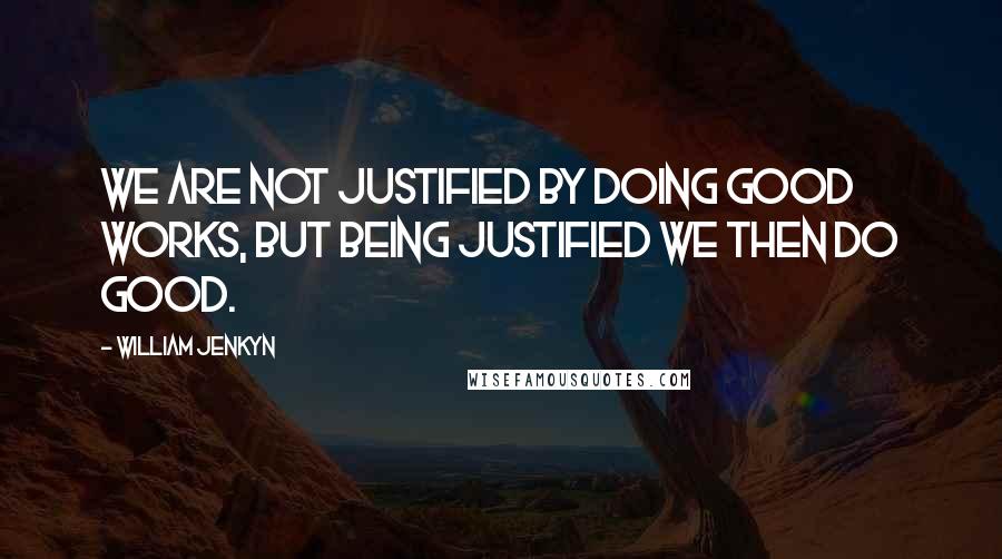 William Jenkyn Quotes: We are not justified by doing good works, but being justified we then do good.