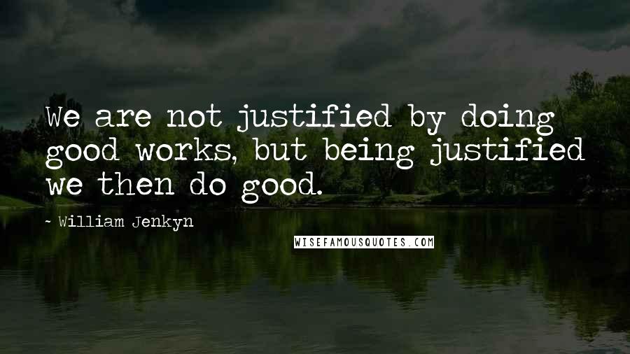William Jenkyn Quotes: We are not justified by doing good works, but being justified we then do good.