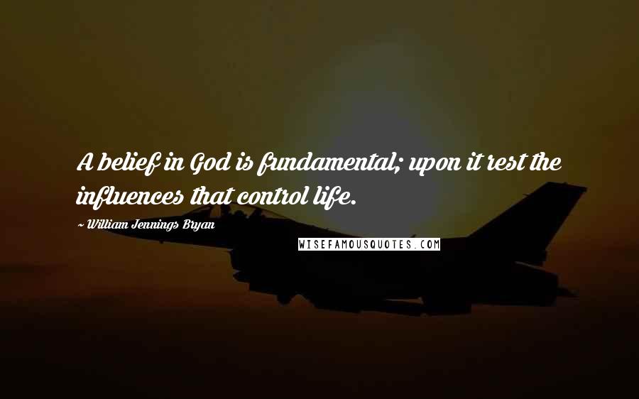 William Jennings Bryan Quotes: A belief in God is fundamental; upon it rest the influences that control life.