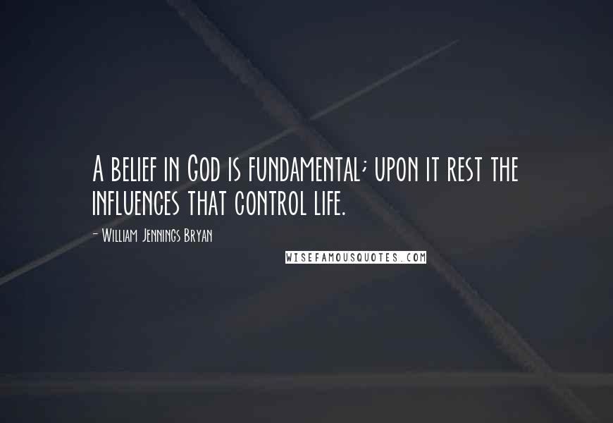 William Jennings Bryan Quotes: A belief in God is fundamental; upon it rest the influences that control life.