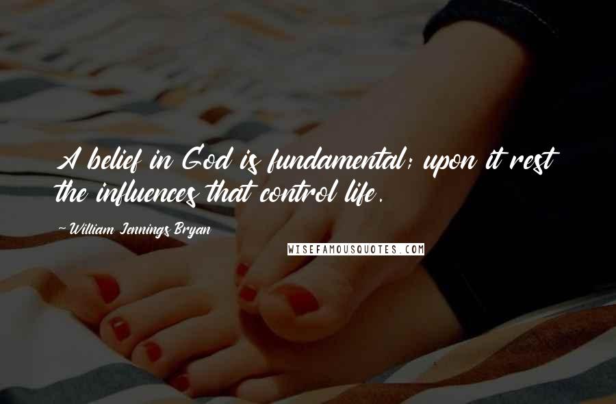 William Jennings Bryan Quotes: A belief in God is fundamental; upon it rest the influences that control life.