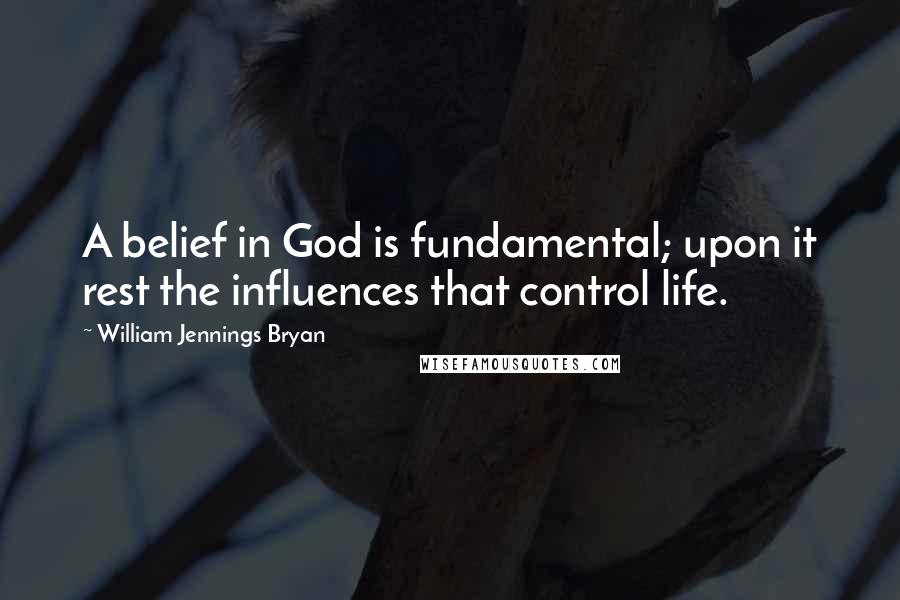 William Jennings Bryan Quotes: A belief in God is fundamental; upon it rest the influences that control life.