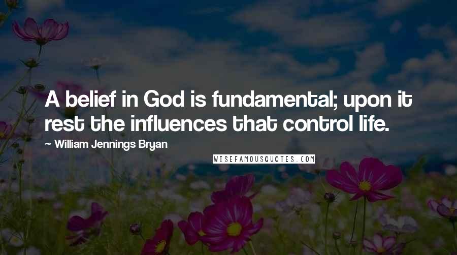 William Jennings Bryan Quotes: A belief in God is fundamental; upon it rest the influences that control life.