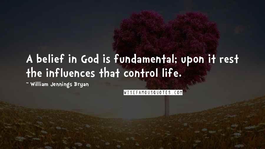 William Jennings Bryan Quotes: A belief in God is fundamental; upon it rest the influences that control life.