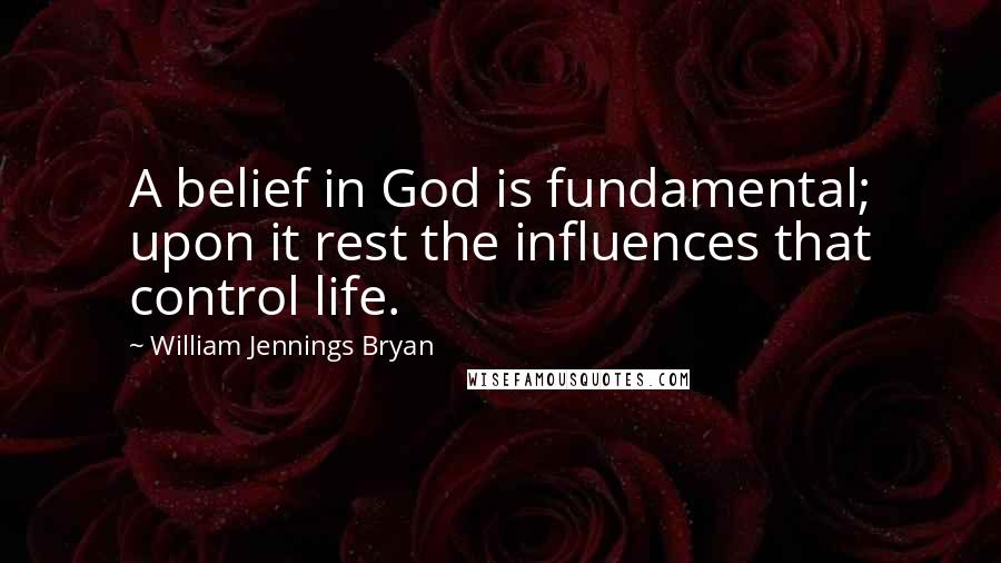 William Jennings Bryan Quotes: A belief in God is fundamental; upon it rest the influences that control life.