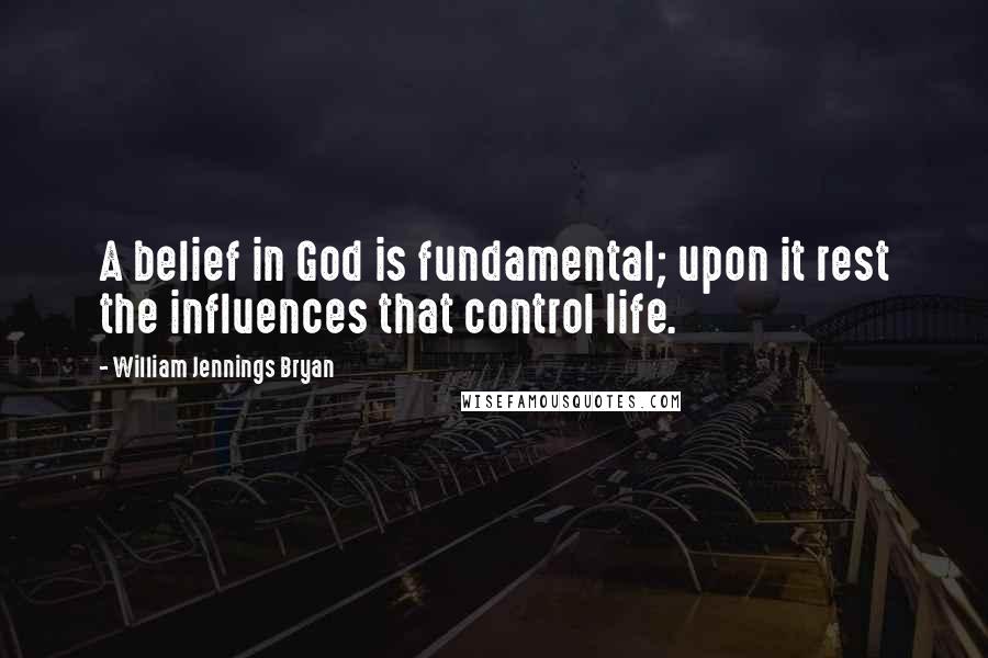 William Jennings Bryan Quotes: A belief in God is fundamental; upon it rest the influences that control life.