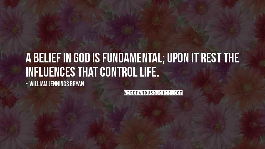 William Jennings Bryan Quotes: A belief in God is fundamental; upon it rest the influences that control life.
