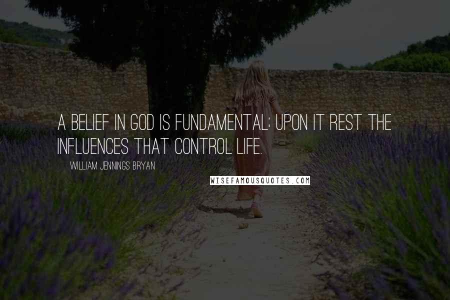 William Jennings Bryan Quotes: A belief in God is fundamental; upon it rest the influences that control life.