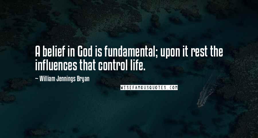 William Jennings Bryan Quotes: A belief in God is fundamental; upon it rest the influences that control life.