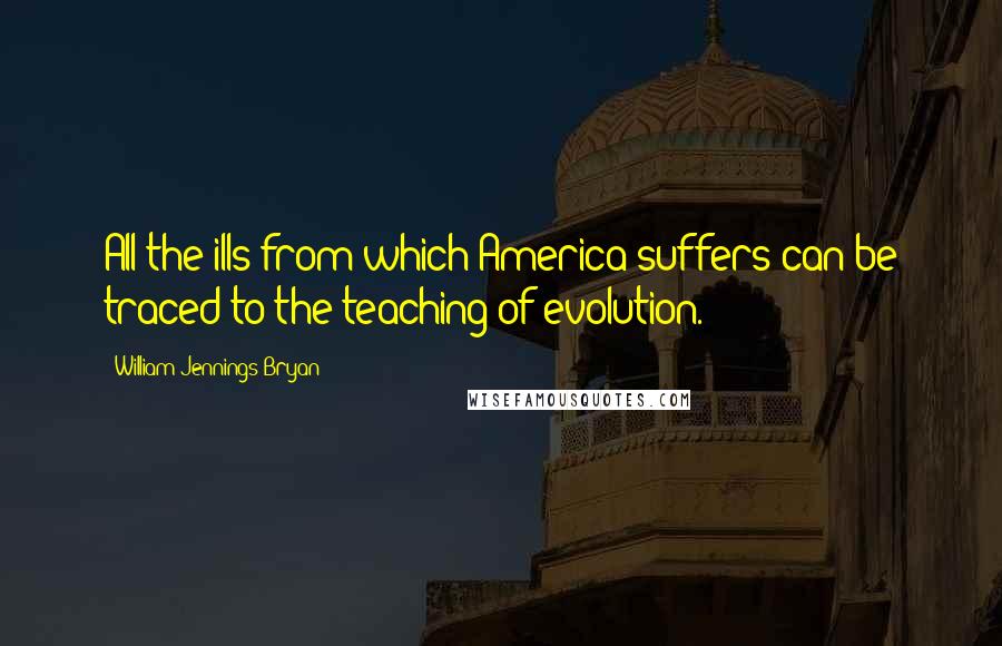 William Jennings Bryan Quotes: All the ills from which America suffers can be traced to the teaching of evolution.