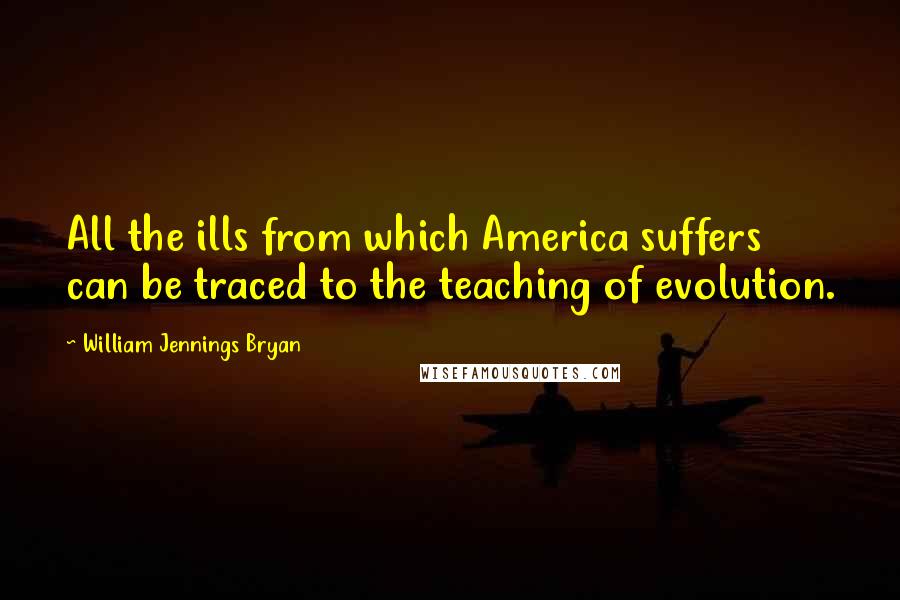 William Jennings Bryan Quotes: All the ills from which America suffers can be traced to the teaching of evolution.