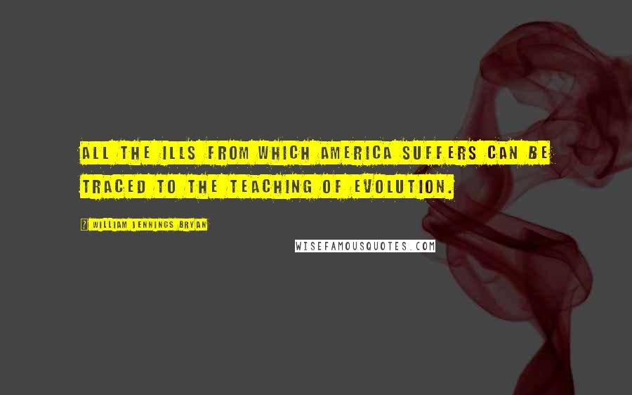 William Jennings Bryan Quotes: All the ills from which America suffers can be traced to the teaching of evolution.