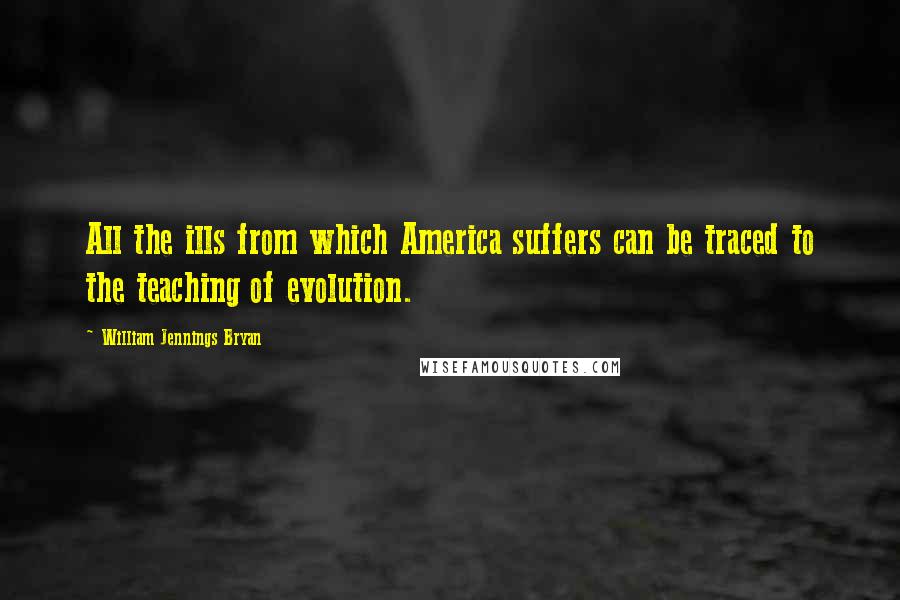 William Jennings Bryan Quotes: All the ills from which America suffers can be traced to the teaching of evolution.