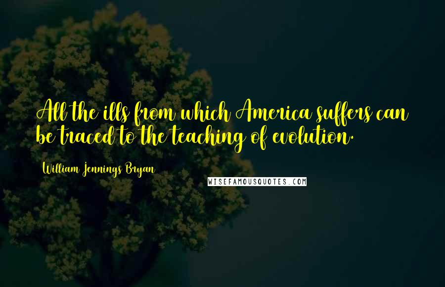 William Jennings Bryan Quotes: All the ills from which America suffers can be traced to the teaching of evolution.
