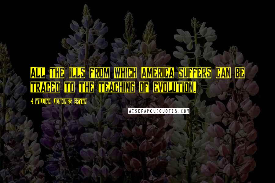 William Jennings Bryan Quotes: All the ills from which America suffers can be traced to the teaching of evolution.