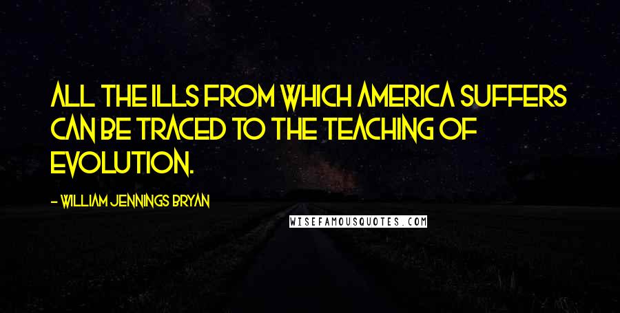 William Jennings Bryan Quotes: All the ills from which America suffers can be traced to the teaching of evolution.