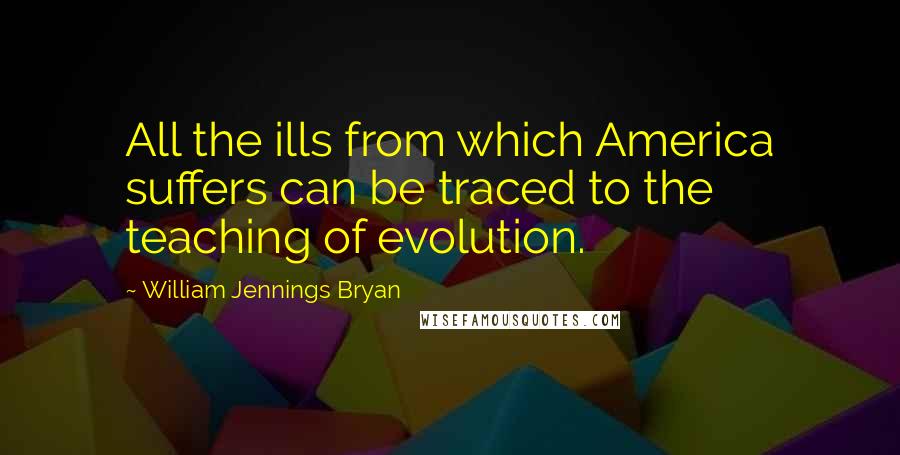 William Jennings Bryan Quotes: All the ills from which America suffers can be traced to the teaching of evolution.