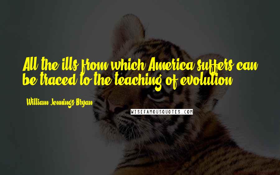 William Jennings Bryan Quotes: All the ills from which America suffers can be traced to the teaching of evolution.