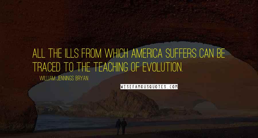 William Jennings Bryan Quotes: All the ills from which America suffers can be traced to the teaching of evolution.