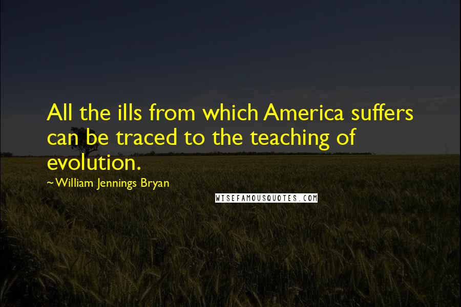 William Jennings Bryan Quotes: All the ills from which America suffers can be traced to the teaching of evolution.