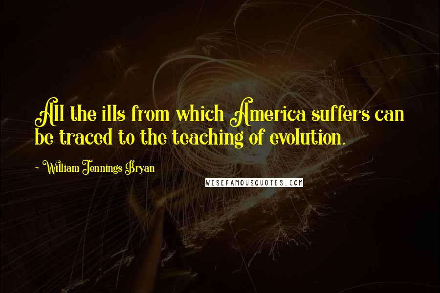 William Jennings Bryan Quotes: All the ills from which America suffers can be traced to the teaching of evolution.