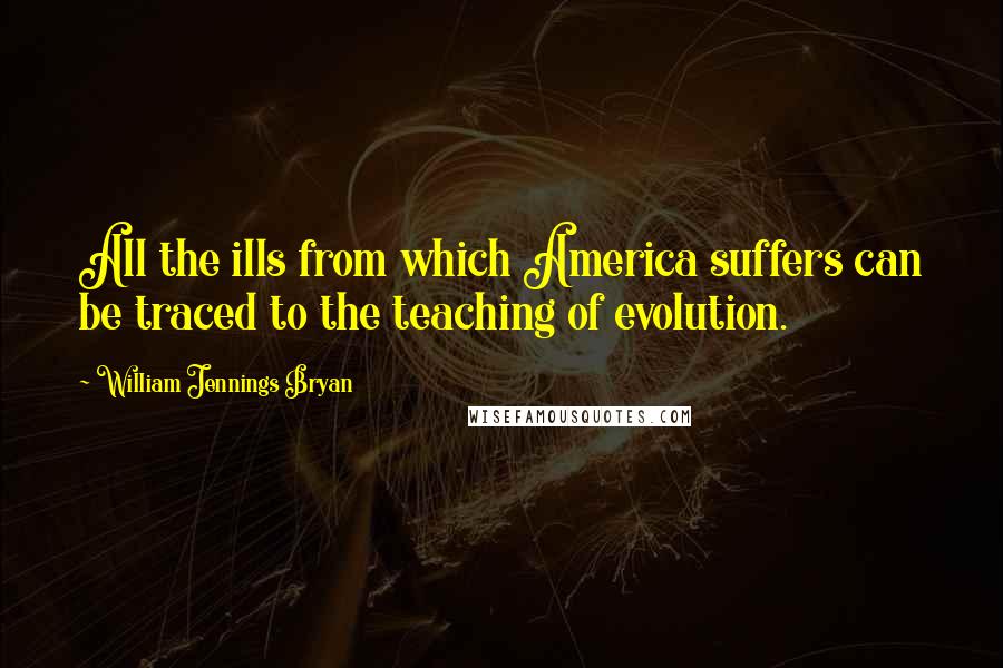 William Jennings Bryan Quotes: All the ills from which America suffers can be traced to the teaching of evolution.