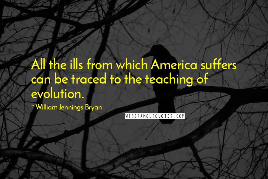 William Jennings Bryan Quotes: All the ills from which America suffers can be traced to the teaching of evolution.