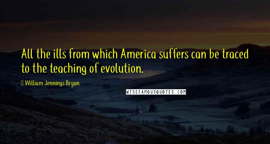 William Jennings Bryan Quotes: All the ills from which America suffers can be traced to the teaching of evolution.