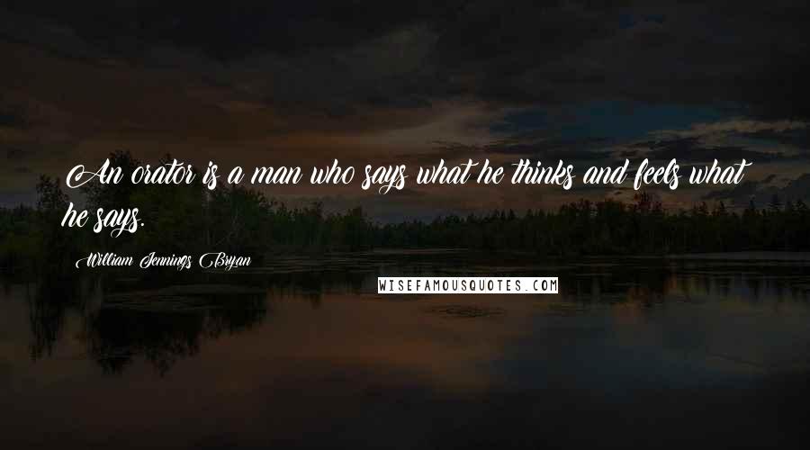 William Jennings Bryan Quotes: An orator is a man who says what he thinks and feels what he says.