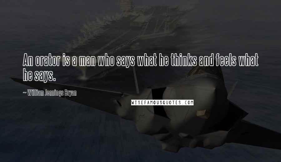 William Jennings Bryan Quotes: An orator is a man who says what he thinks and feels what he says.