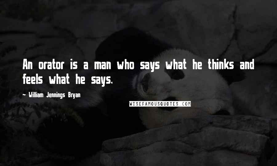 William Jennings Bryan Quotes: An orator is a man who says what he thinks and feels what he says.