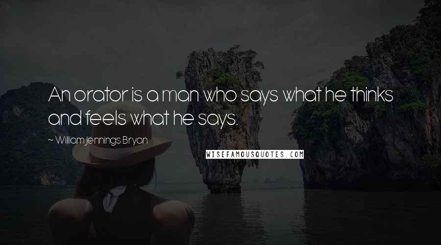 William Jennings Bryan Quotes: An orator is a man who says what he thinks and feels what he says.