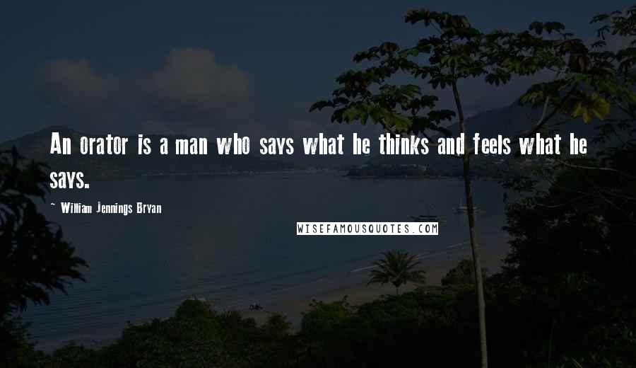 William Jennings Bryan Quotes: An orator is a man who says what he thinks and feels what he says.