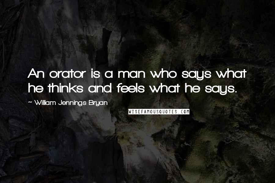 William Jennings Bryan Quotes: An orator is a man who says what he thinks and feels what he says.