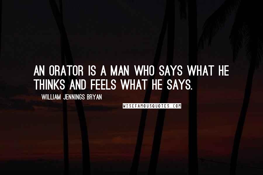 William Jennings Bryan Quotes: An orator is a man who says what he thinks and feels what he says.