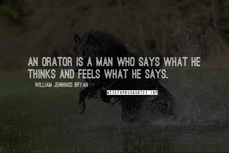 William Jennings Bryan Quotes: An orator is a man who says what he thinks and feels what he says.