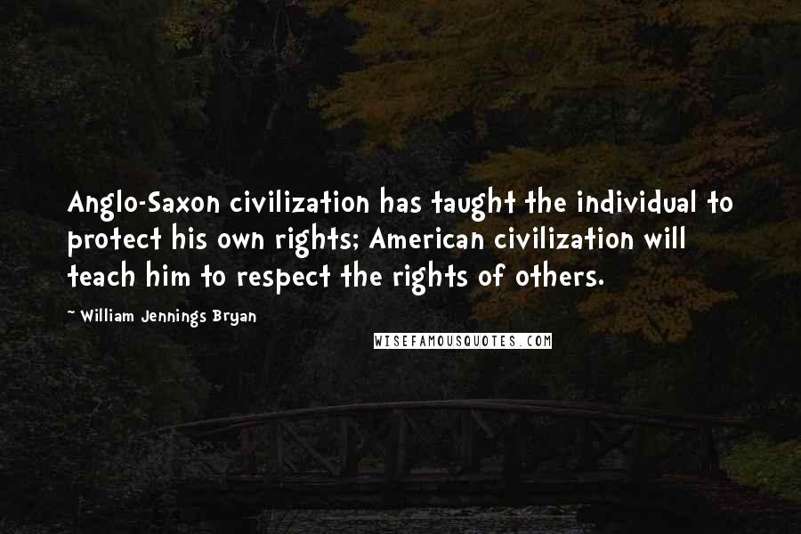 William Jennings Bryan Quotes: Anglo-Saxon civilization has taught the individual to protect his own rights; American civilization will teach him to respect the rights of others.