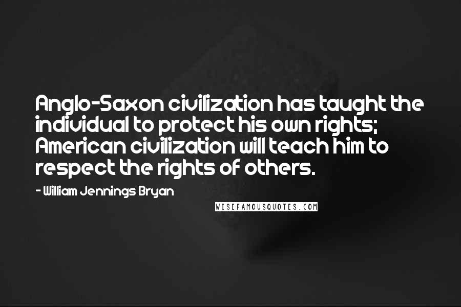 William Jennings Bryan Quotes: Anglo-Saxon civilization has taught the individual to protect his own rights; American civilization will teach him to respect the rights of others.
