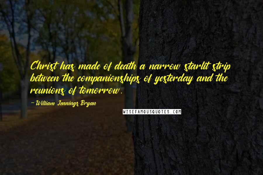 William Jennings Bryan Quotes: Christ has made of death a narrow starlit strip between the companionships of yesterday and the reunions of tomorrow.