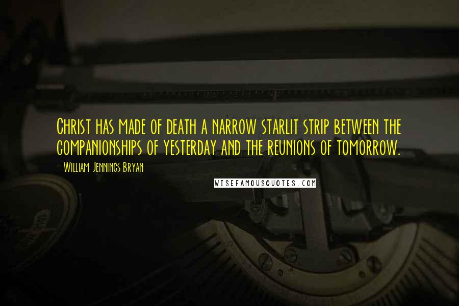 William Jennings Bryan Quotes: Christ has made of death a narrow starlit strip between the companionships of yesterday and the reunions of tomorrow.