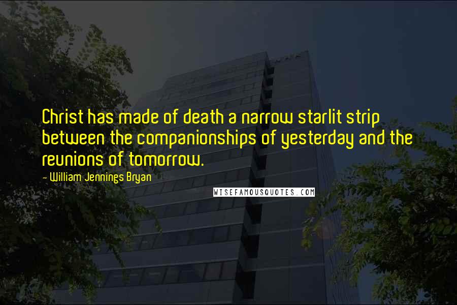 William Jennings Bryan Quotes: Christ has made of death a narrow starlit strip between the companionships of yesterday and the reunions of tomorrow.